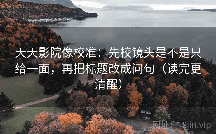 天天影院像校准：先校镜头是不是只给一面，再把标题改成问句（读完更清醒）  第2张