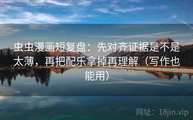 虫虫漫画短复盘：先对齐证据是不是太薄，再把配乐拿掉再理解（写作也能用）