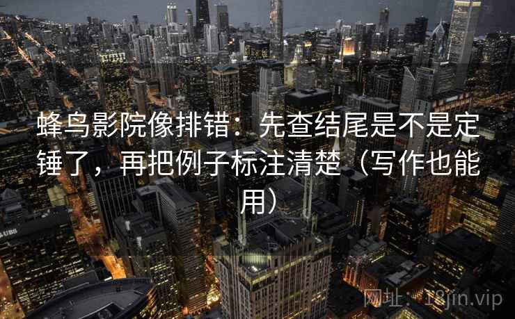 蜂鸟影院像排错：先查结尾是不是定锤了，再把例子标注清楚（写作也能用）