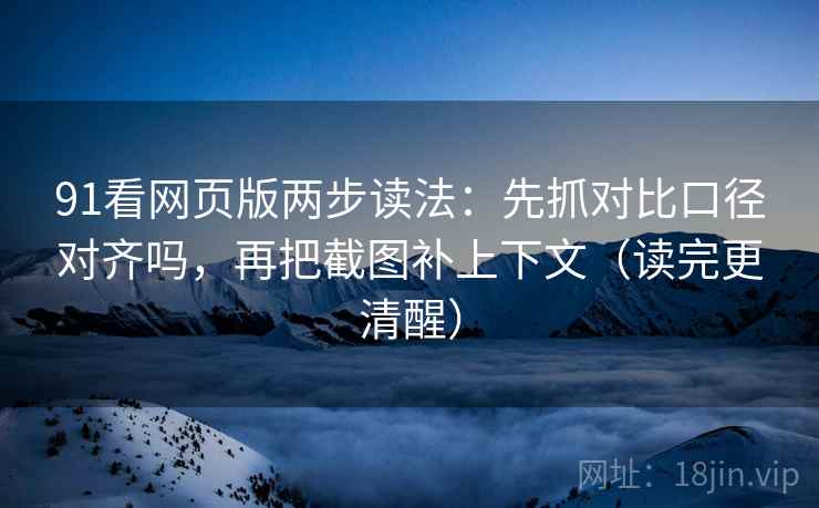 91看网页版两步读法:先抓对比口径对齐吗,再把截图补上下文(读完更清醒)