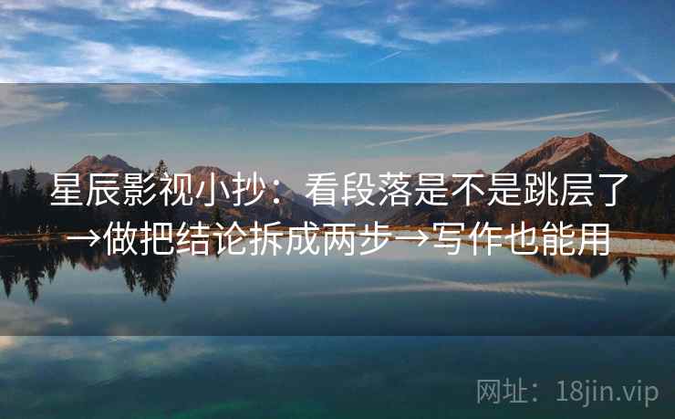 星辰影视小抄：看段落是不是跳层了→做把结论拆成两步→写作也能用