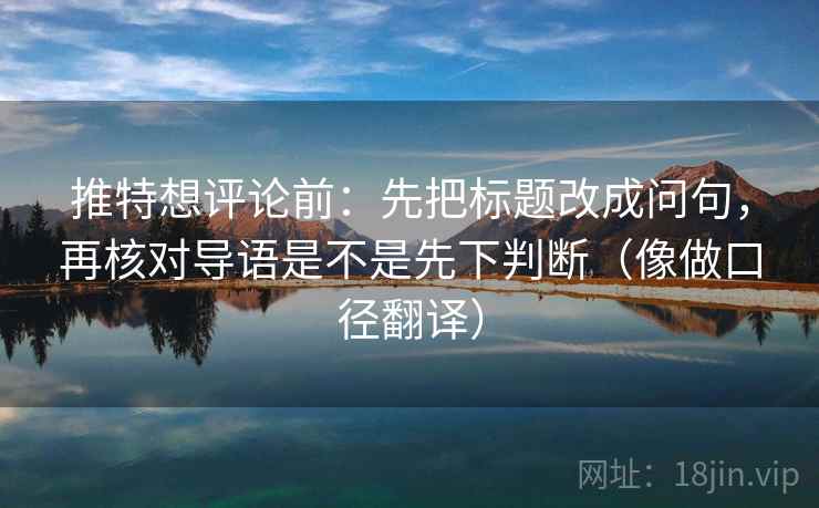 推特想评论前：先把标题改成问句，再核对导语是不是先下判断（像做口径翻译）