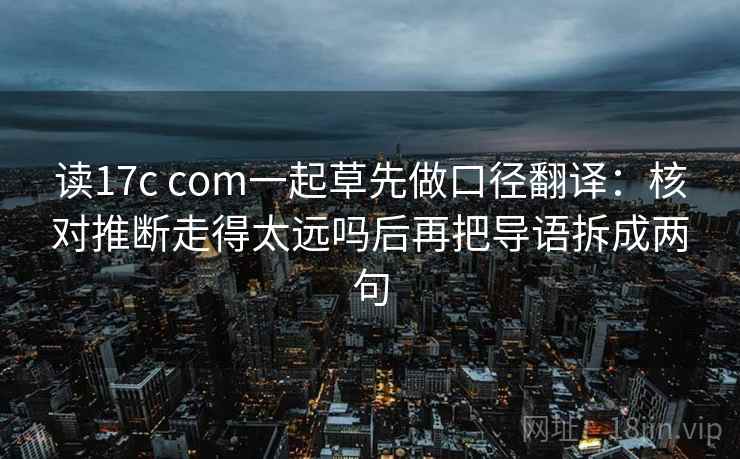 读17c com一起草先做口径翻译:核对推断走得太远吗后再把导语拆成两句