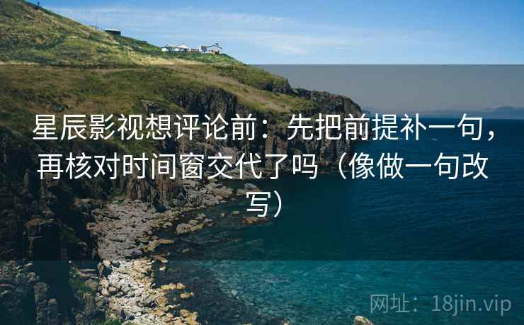 星辰影视想评论前：先把前提补一句，再核对时间窗交代了吗（像做一句改写）  第2张