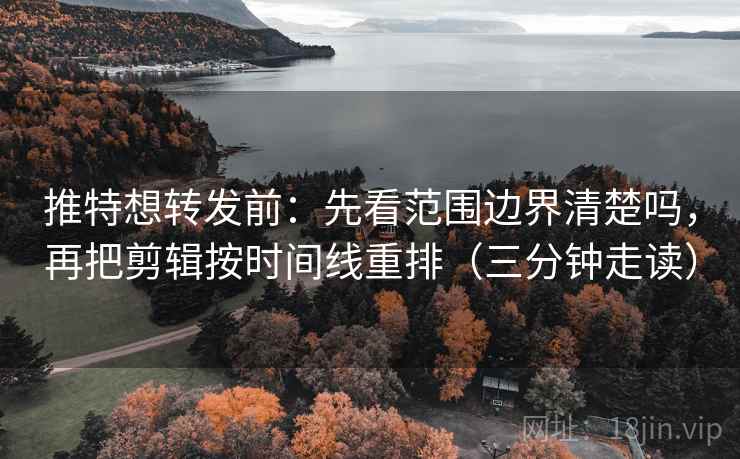 推特想转发前:先看范围边界清楚吗,再把剪辑按时间线重排(三分钟走读)