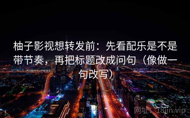 柚子影视想转发前:先看配乐是不是带节奏,再把标题改成问句(像做一句改写)