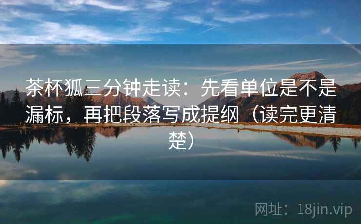 茶杯狐三分钟走读：先看单位是不是漏标，再把段落写成提纲（读完更清楚）