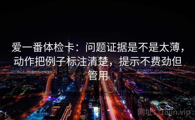 爱一番体检卡:问题证据是不是太薄,动作把例子标注清楚,提示不费劲但管用