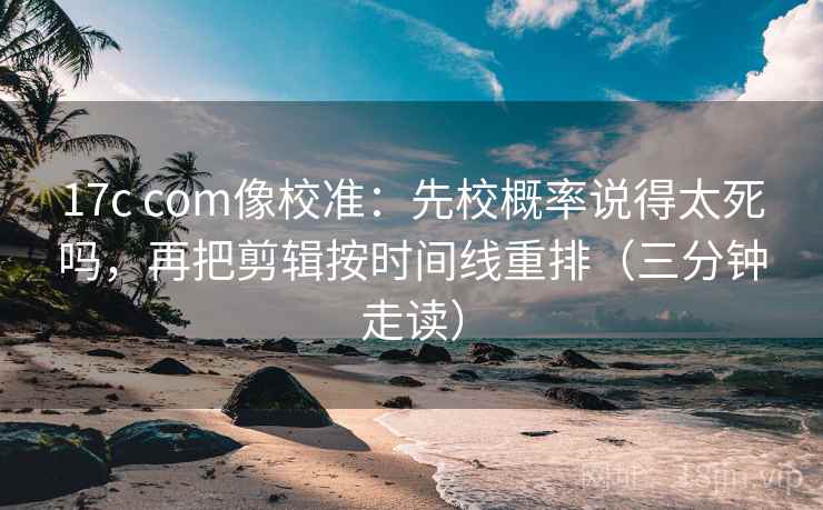 17c com像校准:先校概率说得太死吗,再把剪辑按时间线重排(三分钟走读) 第2张 17c com像校准:先校概率说得太死吗,再把剪辑按时间线重排(三分钟走读) 第2张