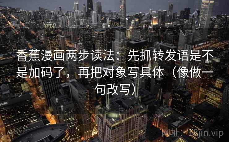 香蕉漫画两步读法:先抓转发语是不是加码了,再把对象写具体(像做一句改写) 第2张 香蕉漫画两步读法:先抓转发语是不是加码了,再把对象写具体(像做一句改写) 第2张