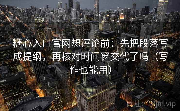 糖心入口官网想评论前：先把段落写成提纲，再核对时间窗交代了吗（写作也能用）  第2张
