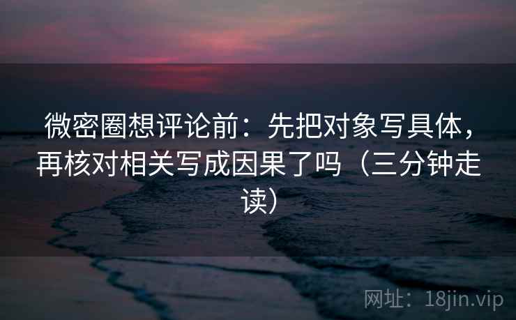 微密圈想评论前:先把对象写具体,再核对相关写成因果了吗(三分钟走读) 第2张 微密圈想评论前:先把对象写具体,再核对相关写成因果了吗(三分钟走读) 第2张