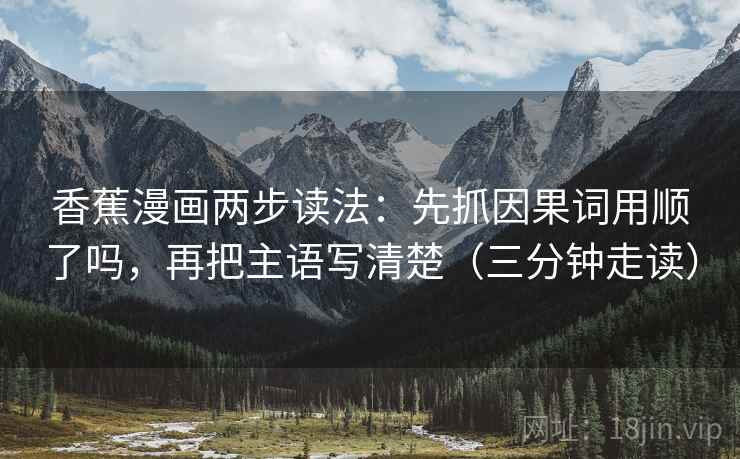 香蕉漫画两步读法:先抓因果词用顺了吗,再把主语写清楚(三分钟走读) 第2张 香蕉漫画两步读法:先抓因果词用顺了吗,再把主语写清楚(三分钟走读) 第2张