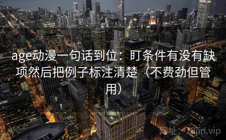 age动漫一句话到位：盯条件有没有缺项然后把例子标注清楚（不费劲但管用）