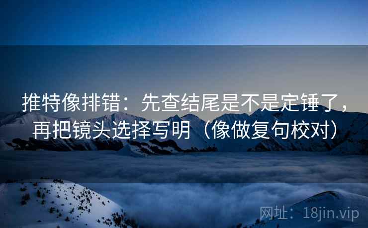 推特像排错:先查结尾是不是定锤了,再把镜头选择写明(像做复句校对)