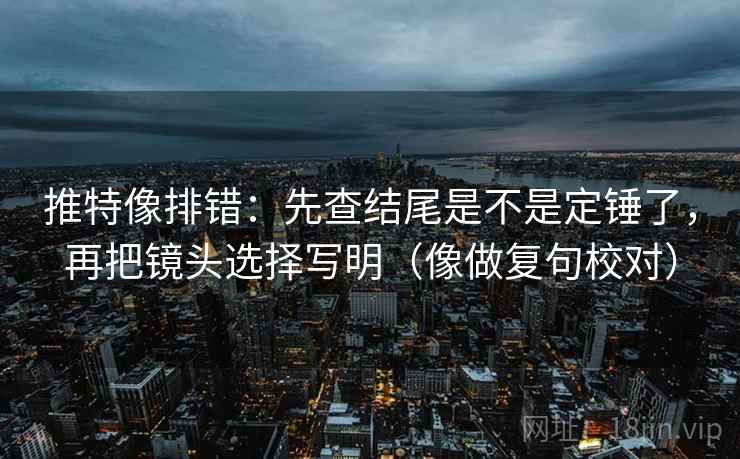 推特像排错：先查结尾是不是定锤了，再把镜头选择写明（像做复句校对）  第2张