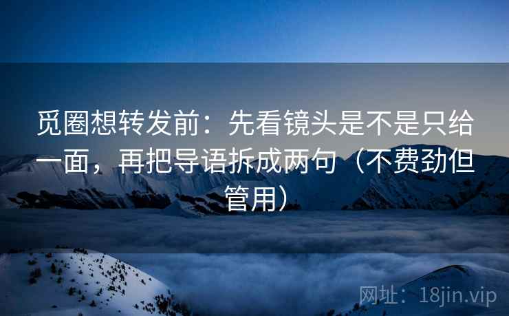 觅圈想转发前:先看镜头是不是只给一面,再把导语拆成两句(不费劲但管用)