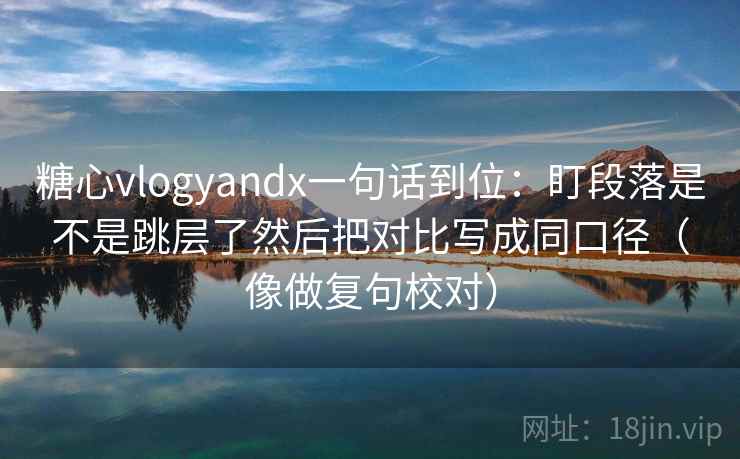 糖心vlogyandx一句话到位：盯段落是不是跳层了然后把对比写成同口径（像做复句校对）  第2张