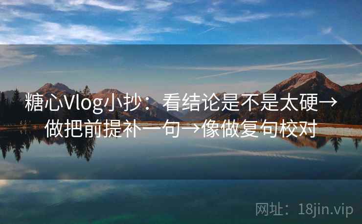 糖心Vlog小抄:看结论是不是太硬→做把前提补一句→像做复句校对
