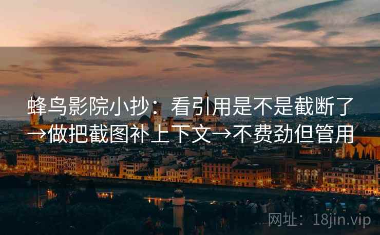 蜂鸟影院小抄：看引用是不是截断了→做把截图补上下文→不费劲但管用  第2张