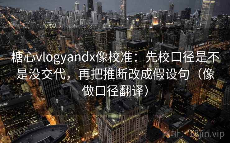 糖心vlogyandx像校准:先校口径是不是没交代,再把推断改成假设句(像做口径翻译)
