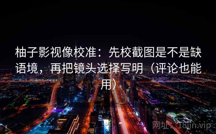 柚子影视像校准:先校截图是不是缺语境,再把镜头选择写明(评论也能用)
