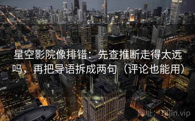星空影院像排错:先查推断走得太远吗,再把导语拆成两句(评论也能用)