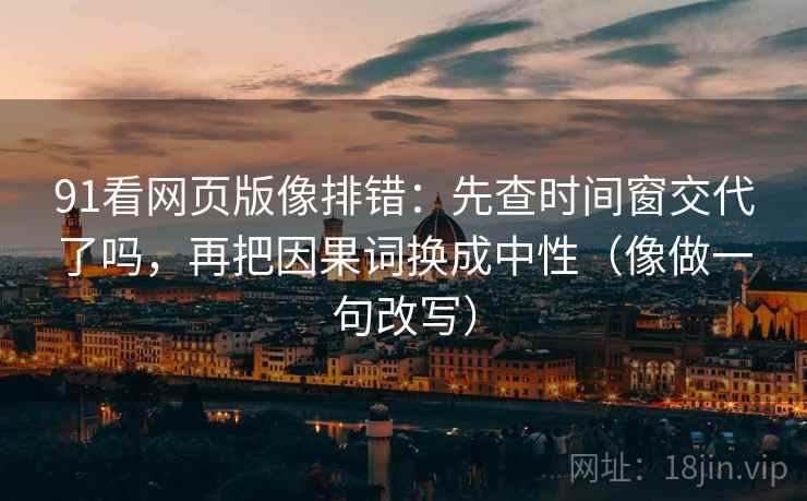 91看网页版像排错：先查时间窗交代了吗，再把因果词换成中性（像做一句改写）  第2张