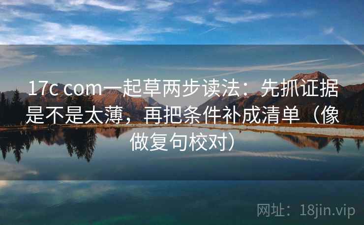 17c com一起草两步读法：先抓证据是不是太薄，再把条件补成清单（像做复句校对）  第2张
