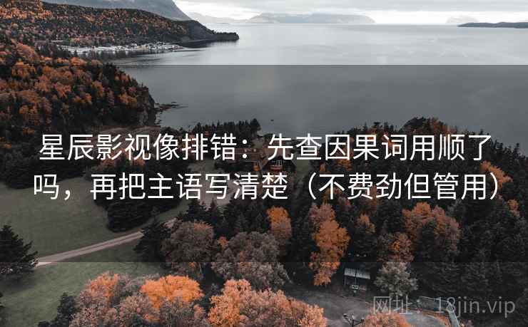 星辰影视像排错:先查因果词用顺了吗,再把主语写清楚(不费劲但管用)