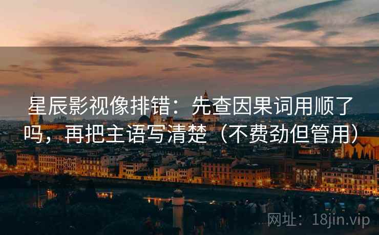 星辰影视像排错:先查因果词用顺了吗,再把主语写清楚(不费劲但管用) 第2张 星辰影视像排错:先查因果词用顺了吗,再把主语写清楚(不费劲但管用) 第2张