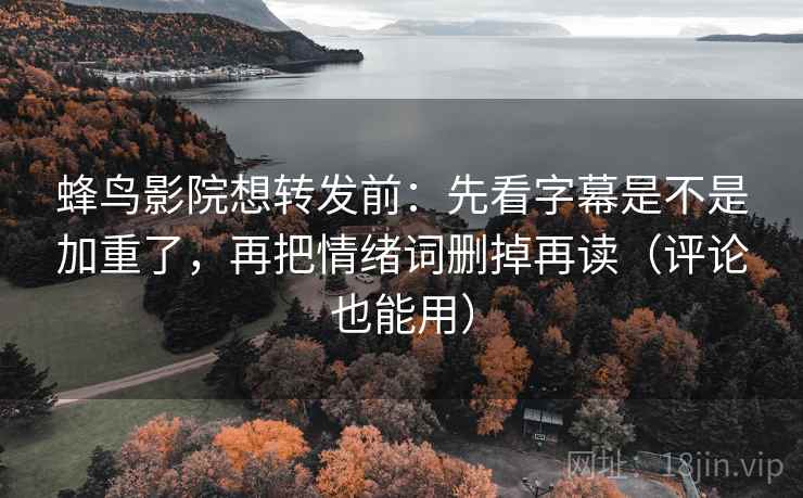 蜂鸟影院想转发前：先看字幕是不是加重了，再把情绪词删掉再读（评论也能用）  第2张