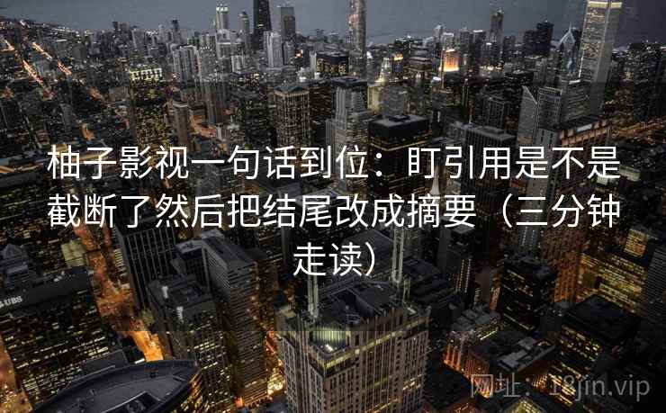 柚子影视一句话到位:盯引用是不是截断了然后把结尾改成摘要(三分钟走读)