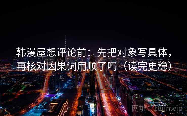 韩漫屋想评论前:先把对象写具体,再核对因果词用顺了吗(读完更稳) 第2张 韩漫屋想评论前:先把对象写具体,再核对因果词用顺了吗(读完更稳) 第2张
