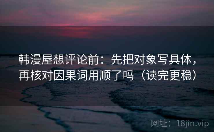韩漫屋想评论前：先把对象写具体，再核对因果词用顺了吗（读完更稳）