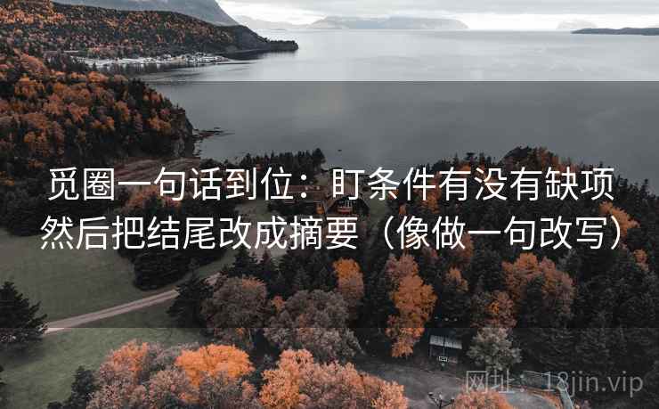 觅圈一句话到位:盯条件有没有缺项然后把结尾改成摘要(像做一句改写) 第2张 觅圈一句话到位:盯条件有没有缺项然后把结尾改成摘要(像做一句改写) 第2张