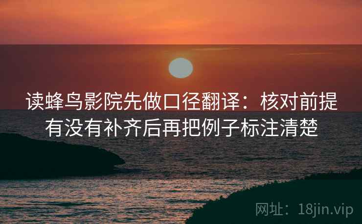 读蜂鸟影院先做口径翻译:核对前提有没有补齐后再把例子标注清楚