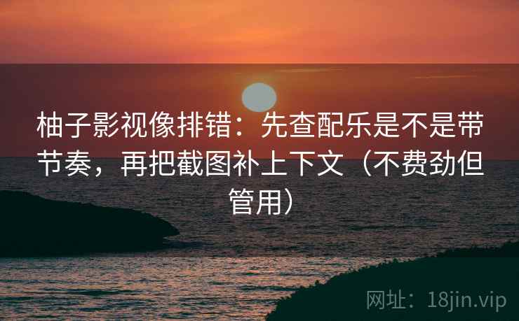 柚子影视像排错：先查配乐是不是带节奏，再把截图补上下文（不费劲但管用）