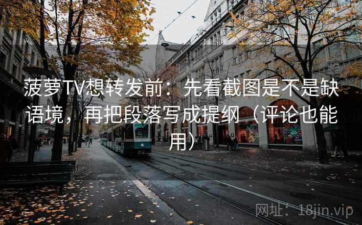 菠萝TV想转发前：先看截图是不是缺语境，再把段落写成提纲（评论也能用）