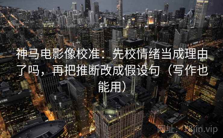 神马电影像校准:先校情绪当成理由了吗,再把推断改成假设句(写作也能用) 第2张 神马电影像校准:先校情绪当成理由了吗,再把推断改成假设句(写作也能用) 第2张