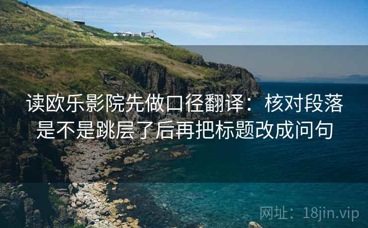 读欧乐影院先做口径翻译:核对段落是不是跳层了后再把标题改成问句 第2张 读欧乐影院先做口径翻译:核对段落是不是跳层了后再把标题改成问句 第2张