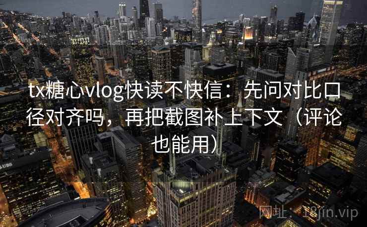 tx糖心vlog快读不快信:先问对比口径对齐吗,再把截图补上下文(评论也能用) 第2张 tx糖心vlog快读不快信:先问对比口径对齐吗,再把截图补上下文(评论也能用) 第2张