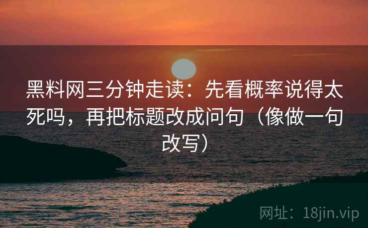 黑料网三分钟走读：先看概率说得太死吗，再把标题改成问句（像做一句改写）  第2张